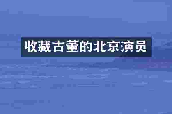 收藏古董的北京演员
