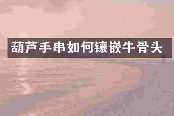 葫芦手串如何镶嵌牛骨头