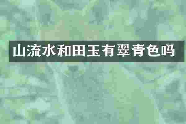 山流水和田玉有翠青色吗