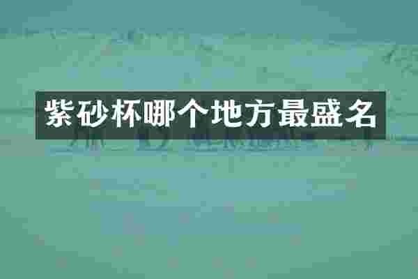 紫砂杯哪个地方最盛名