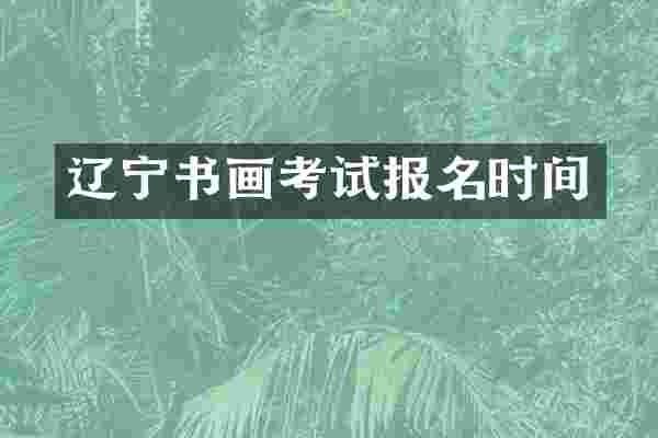 辽宁书画考试报名时间