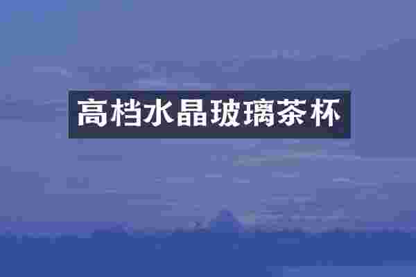 高档水晶玻璃茶杯