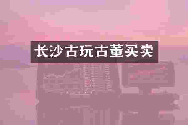长沙古玩古董买卖