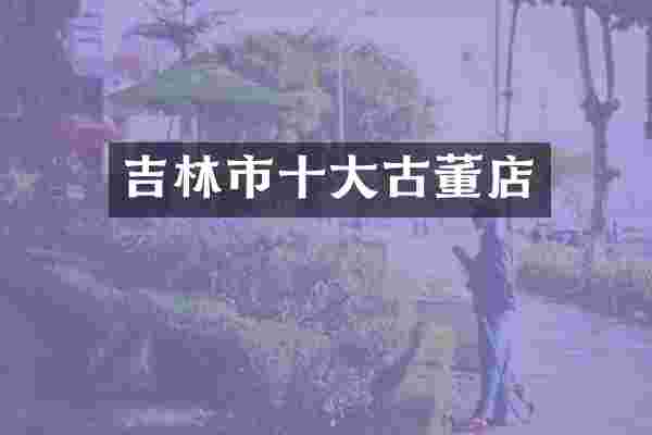 吉林市十大古董店