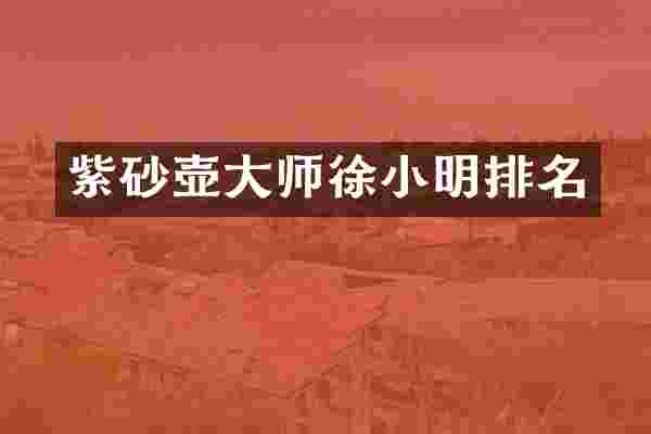 紫砂壶大师徐小明排名