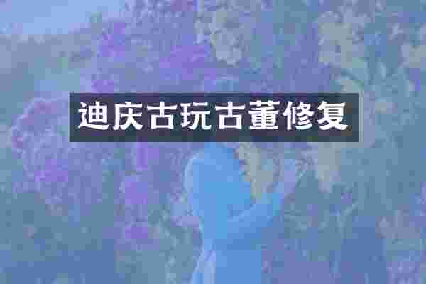 迪庆古玩古董修复