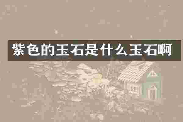 紫色的玉石是什么玉石啊