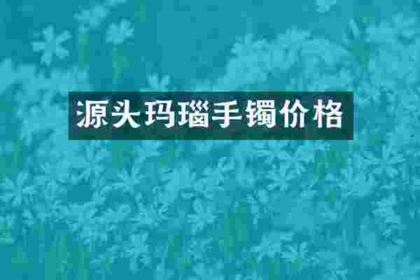 源头玛瑙手镯价格
