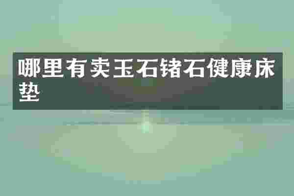 哪里有卖玉石锗石健康床垫