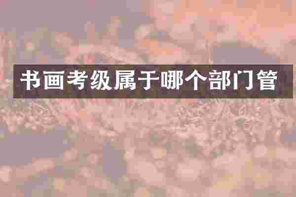 书画考级属于哪个部门管