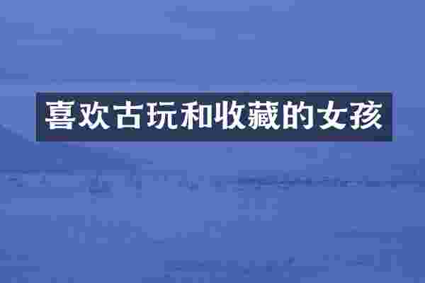 喜欢古玩和收藏的女孩