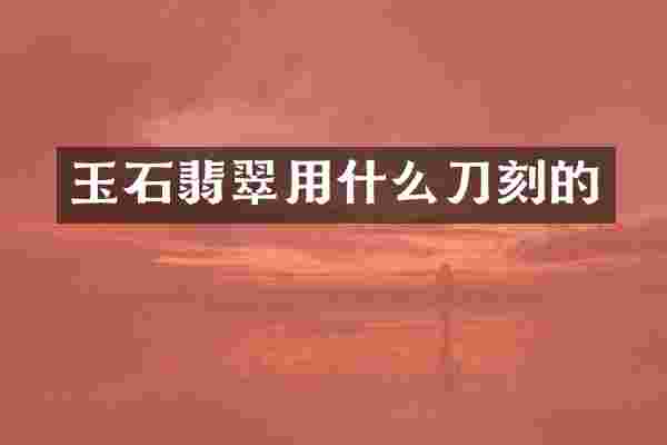 玉石翡翠用什么刀刻的