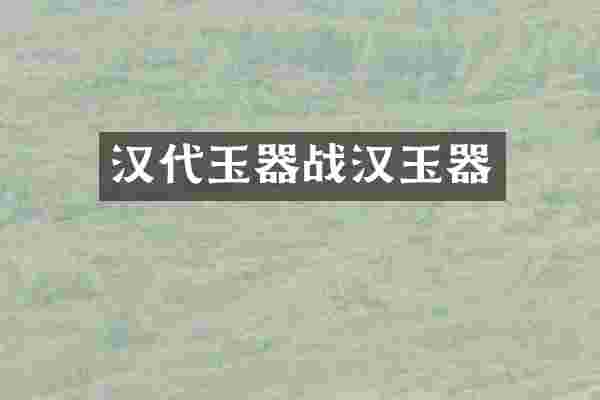 汉代玉器战汉玉器