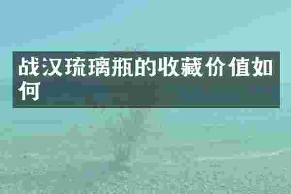 战汉琉璃瓶的收藏价值如何