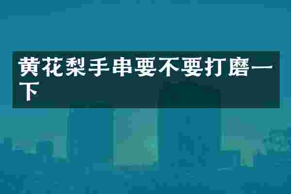 黄花梨手串要不要打磨一下