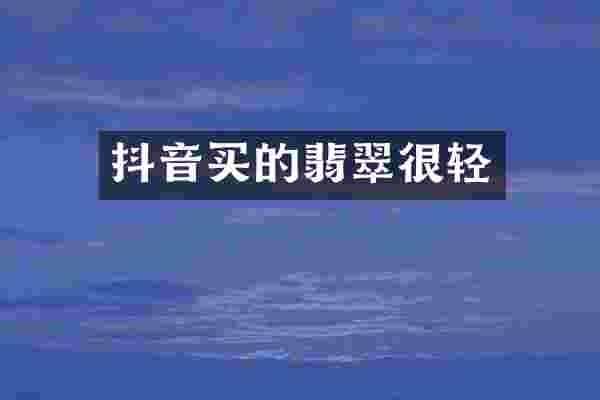 抖音买的翡翠很轻