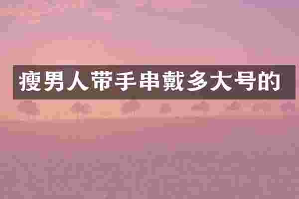 瘦男人带手串戴多大号的