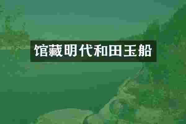 馆藏明代和田玉船