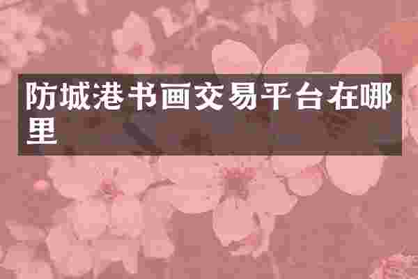 防城港书画交易平台在哪里