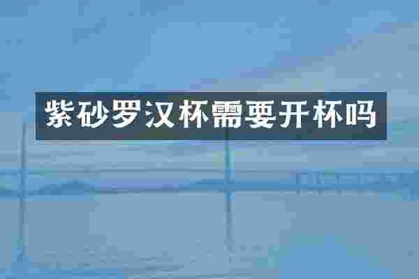 紫砂罗汉杯需要开杯吗