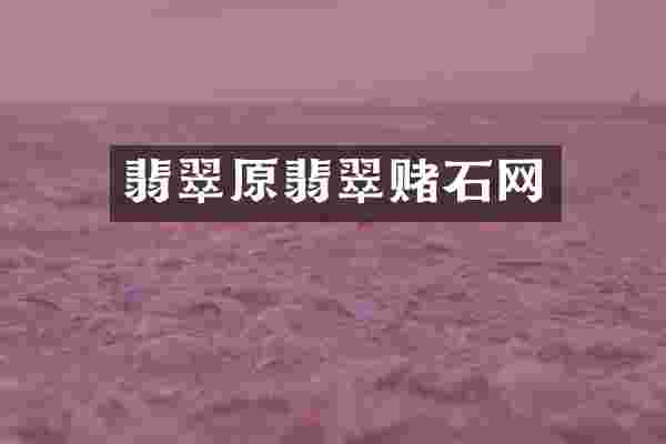 翡翠原翡翠赌石网