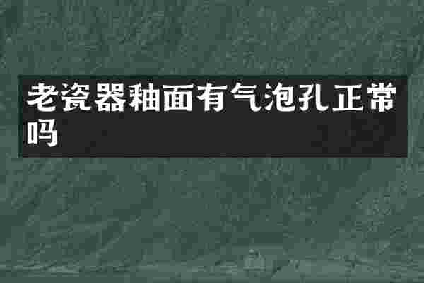 老瓷器釉面有气泡孔正常吗
