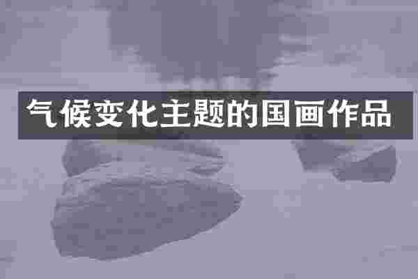 气候变化主题的国画作品