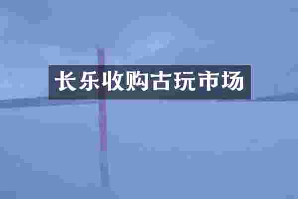 长乐收购古玩市场