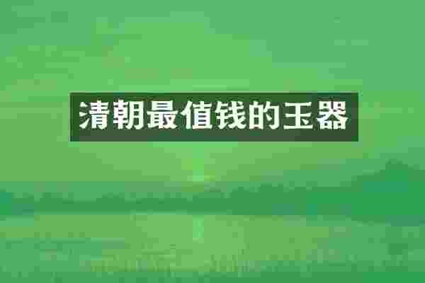 清朝最值钱的玉器