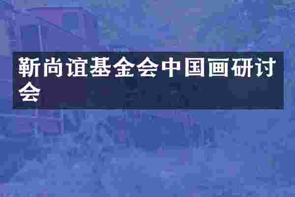 靳尚谊基金会中国画研讨会