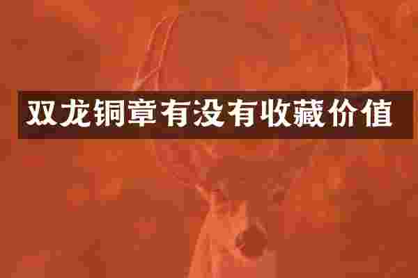双龙铜章有没有收藏价值
