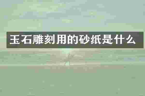 玉石雕刻用的砂纸是什么