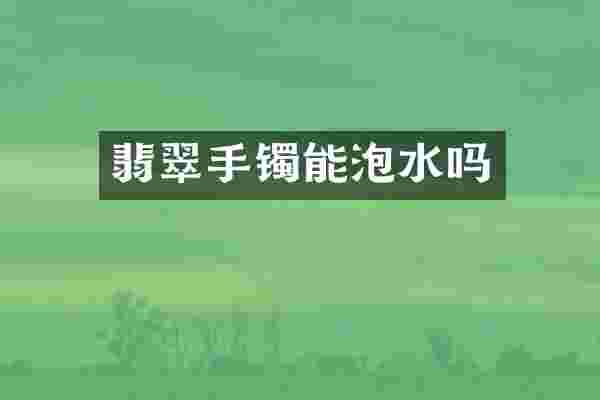 翡翠手镯能泡水吗