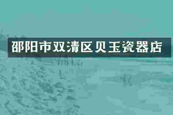 邵阳市双清区贝玉瓷器店