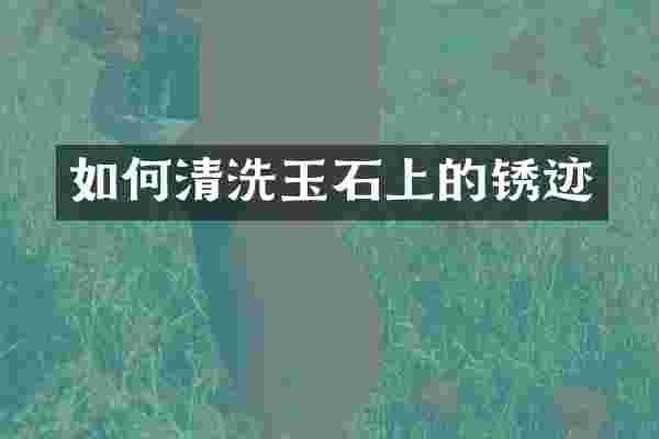 如何清洗玉石上的锈迹