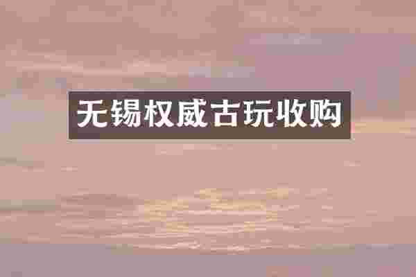 无锡权威古玩收购