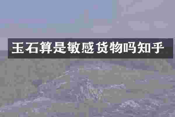 玉石算是敏感货物吗知乎