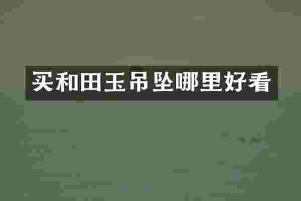 买和田玉吊坠哪里好看