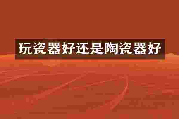 玩瓷器好还是陶瓷器好