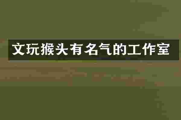 文玩猴头有名气的工作室