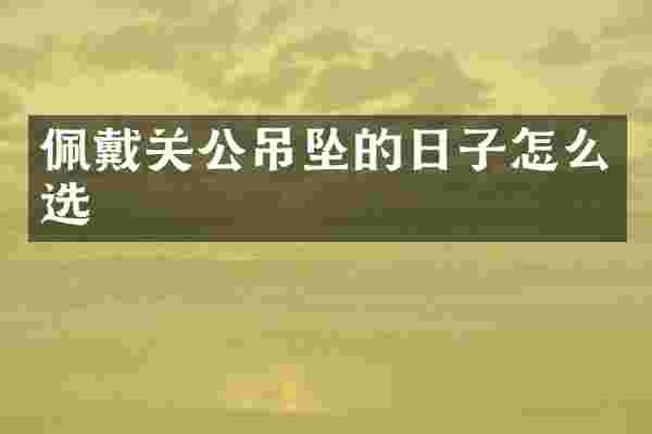 佩戴关公吊坠的日子怎么选