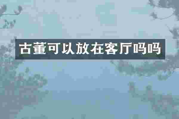 古董可以放在客厅吗吗