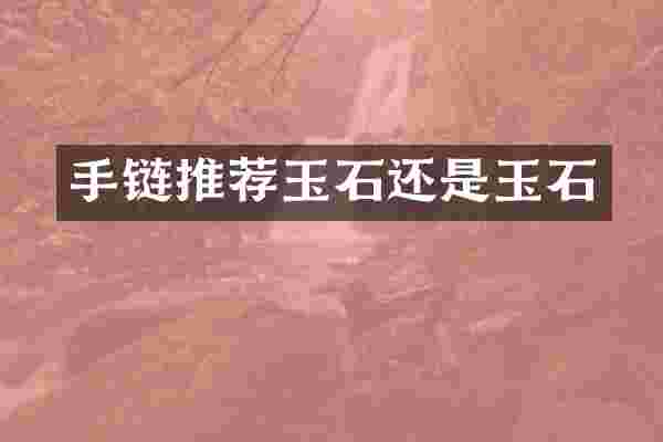 手链推荐玉石还是玉石