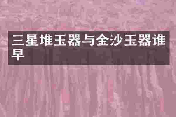 三星堆玉器与金沙玉器谁早