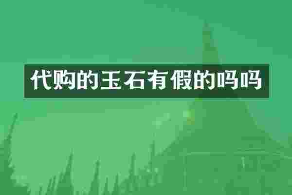 代购的玉石有假的吗吗
