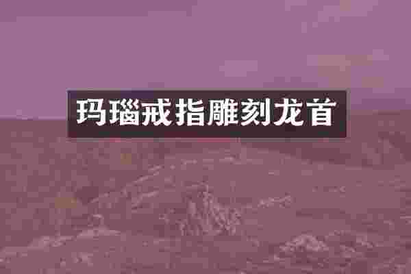玛瑙戒指雕刻龙首