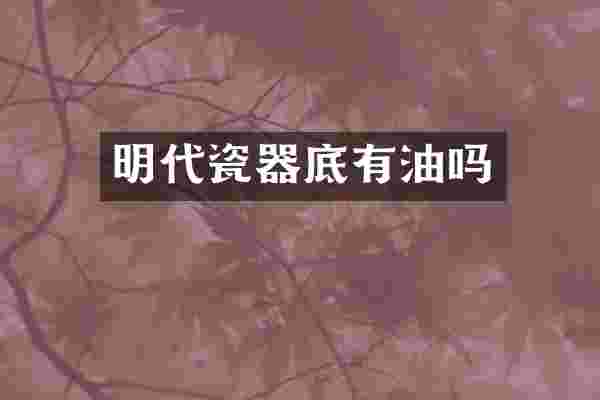 明代瓷器底有油吗