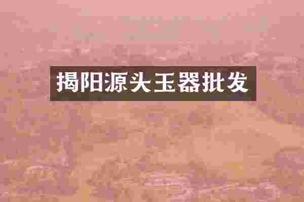 揭阳源头玉器批发