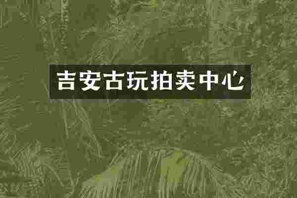 吉安古玩拍卖中心
