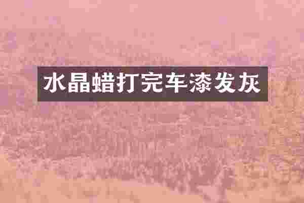 水晶蜡打完车漆发灰